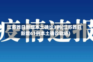 江苏昨日新增本土确诊3例(江苏昨日新增61例本土确诊轨迹)