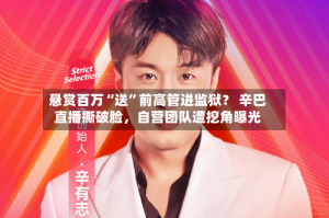 悬赏百万“送”前高管进监狱？ 辛巴直播撕破脸，自营团队遭挖角曝光