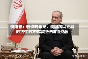 特朗普：若谈判无果，美国将以更具对抗性的方式掌控伊朗铀资源