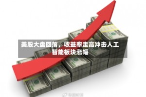 美股大盘回落，收益率走高冲击人工智能板块涨幅