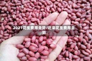 2021花生费用走势/近来花生费用走势