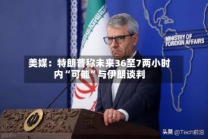 美媒：特朗普称未来36至7两小时内“可能”与伊朗谈判