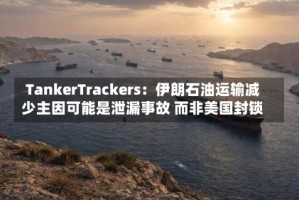 TankerTrackers：伊朗石油运输减少主因可能是泄漏事故 而非美国封锁