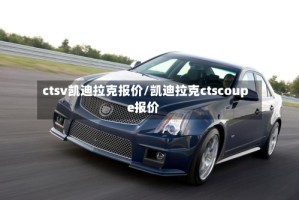 ctsv凯迪拉克报价/凯迪拉克ctscoupe报价