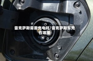 雷克萨斯需要充电吗/雷克萨斯车充在哪里