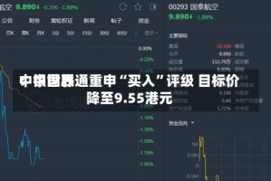 中银世界：中国联通重申“买入”评级 目标价降至9.55港元