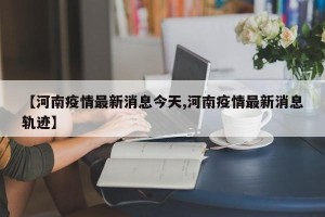 【河南疫情最新消息今天,河南疫情最新消息轨迹】
