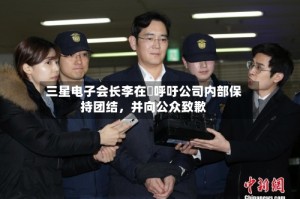三星电子会长李在镕呼吁公司内部保持团结，并向公众致歉