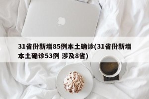 31省份新增85例本土确诊(31省份新增本土确诊53例 涉及8省)