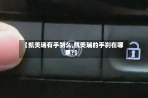 【凯美瑞有手刹么,凯美瑞的手刹在哪里?】