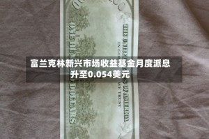 富兰克林新兴市场收益基金月度派息升至0.054美元