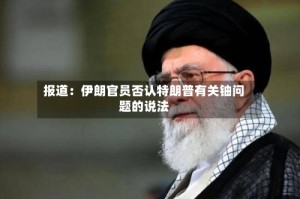 报道：伊朗官员否认特朗普有关铀问题的说法