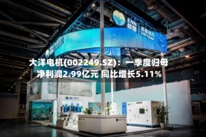 大洋电机(002249.SZ)：一季度归母净利润2.99亿元 同比增长5.11%