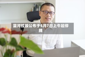 蓝河控股公布于5月7日上午起停牌