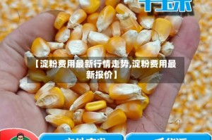 【淀粉费用最新行情走势,淀粉费用最新报价】