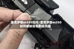 雷克萨斯es350如何/雷克萨斯es350如何解除驻车制动功能