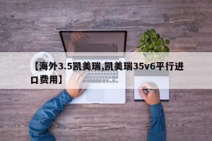 【海外3.5凯美瑞,凯美瑞35v6平行进口费用】