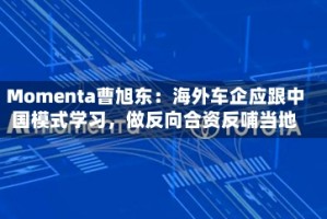 Momenta曹旭东：海外车企应跟中国模式学习，做反向合资反哺当地