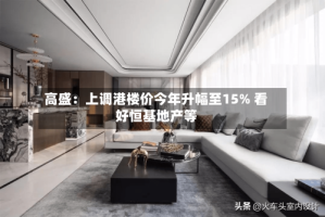 高盛：上调港楼价今年升幅至15% 看好恒基地产等