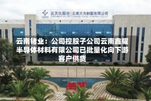 云南锗业：公司控股子公司云南鑫耀半导体材料有限公司已批量化向下游客户供货