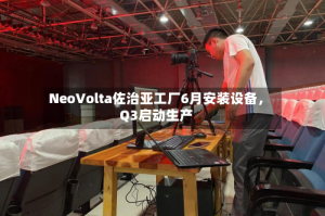 NeoVolta佐治亚工厂6月安装设备，Q3启动生产