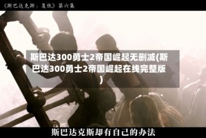 斯巴达300勇士2帝国崛起无删减(斯巴达300勇士2帝国崛起在线完整版)