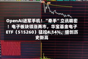 OpenAI进军手机！“牵手”立讯精密！电子板块领涨两市，华宝基金电子ETF（515260）猛拉4.14%，续创历史新高