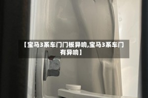 【宝马3系车门门板异响,宝马3系车门有异响】