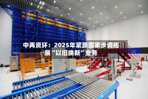 中再资环：2025年紧跟国家步调拓展“以旧换新”业务