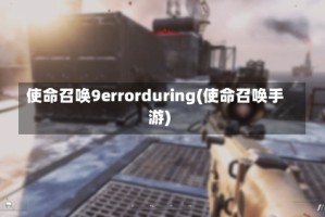 使命召唤9errorduring(使命召唤手游)
