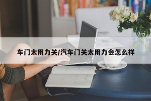 车门太用力关/汽车门关太用力会怎么样