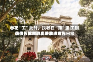 春花“工”此时，投教在“知”里|工银瑞信投教基地走进北京世界花展，把金融科普融进春日日常