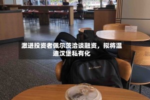 激进投资者佩尔茨洽谈融资，拟将温迪汉堡私有化