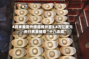 4月末我国外储规模升至3.4万亿美元，央行黄金储备“十八连增”