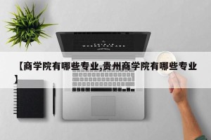 【商学院有哪些专业,贵州商学院有哪些专业】