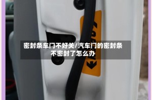 密封条车门不好关/汽车门的密封条不密封了怎么办