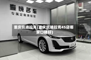 重庆凯迪拉克(重庆凯迪拉克4S店哪家口碑好)