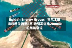 Rpidan Energy Group：霍尔木兹海峡若关闭至8月 恐引发堪比2008年的经济衰退