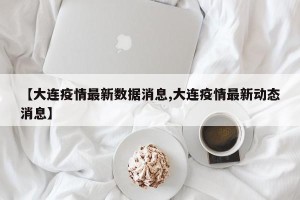 【大连疫情最新数据消息,大连疫情最新动态消息】