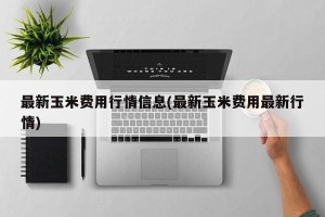 最新玉米费用行情信息(最新玉米费用最新行情)