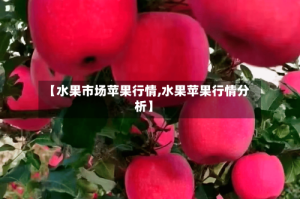 【水果市场苹果行情,水果苹果行情分析】