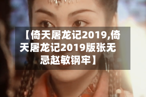 【倚天屠龙记2019,倚天屠龙记2019版张无忌赵敏钢牢】