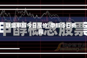 联盟甲醇今日报价/甲醇今日费用