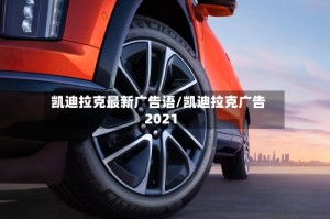 凯迪拉克最新广告语/凯迪拉克广告2021