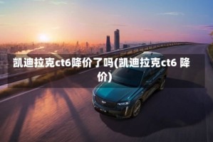 凯迪拉克ct6降价了吗(凯迪拉克ct6 降价)