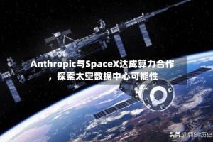 Anthropic与SpaceX达成算力合作，探索太空数据中心可能性