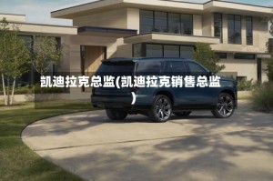 凯迪拉克总监(凯迪拉克销售总监)