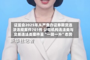 证监会2025年从严查办证券期货违法违规案件701件 公司机构违法类与交易违法类案件呈“一降一升”态势