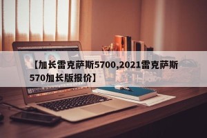 【加长雷克萨斯5700,2021雷克萨斯570加长版报价】