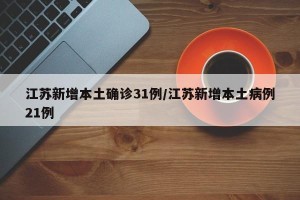 江苏新增本土确诊31例/江苏新增本土病例21例